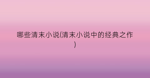 哪些清末小说(清末小说中的经典之作)
