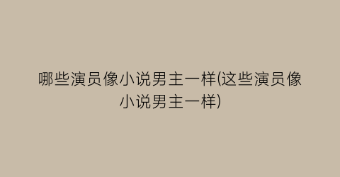 哪些演员像小说男主一样(这些演员像小说男主一样)