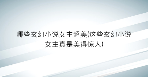 哪些玄幻小说女主超美(这些玄幻小说女主真是美得惊人)