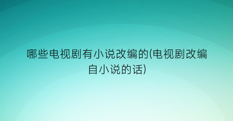 哪些电视剧有小说改编的(电视剧改编自小说的话)