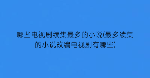 哪些电视剧续集最多的小说(最多续集的小说改编电视剧有哪些)