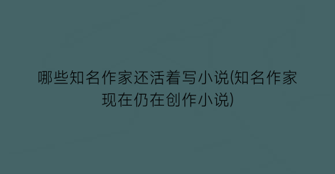 哪些知名作家还活着写小说(知名作家现在仍在创作小说)