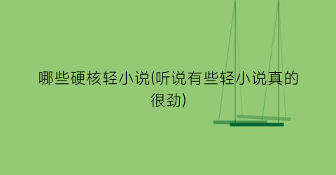 哪些硬核轻小说(听说有些轻小说真的很劲)