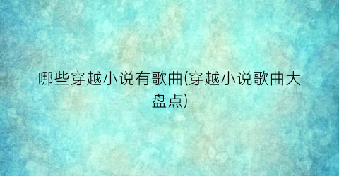 哪些穿越小说有歌曲(穿越小说歌曲大盘点)