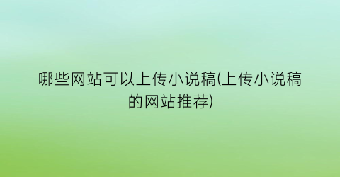 哪些网站可以上传小说稿(上传小说稿的网站推荐)