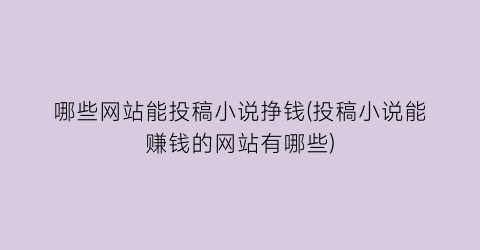 哪些网站能投稿小说挣钱(投稿小说能赚钱的网站有哪些)