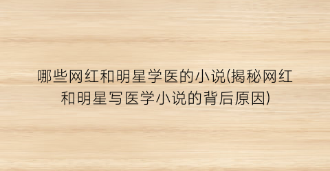 哪些网红和明星学医的小说(揭秘网红和明星写医学小说的背后原因)