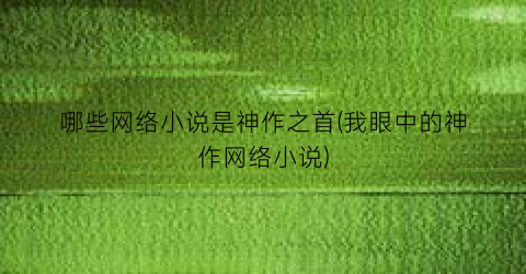 哪些网络小说是神作之首(我眼中的神作网络小说)