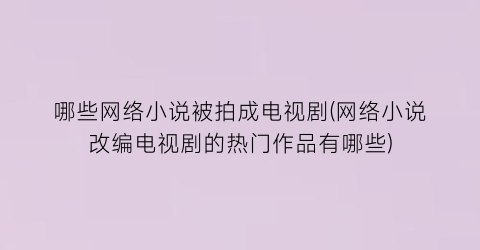 哪些网络小说被拍成电视剧(网络小说改编电视剧的热门作品有哪些)