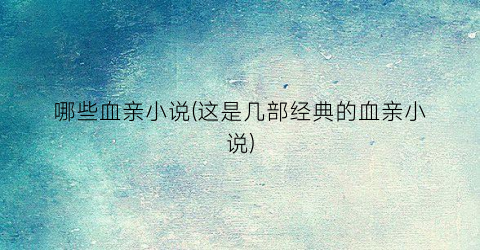 哪些血亲小说(这是几部经典的血亲小说)