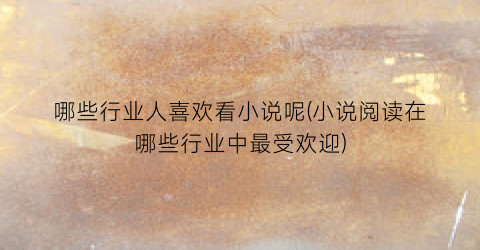 哪些行业人喜欢看小说呢(小说阅读在哪些行业中最受欢迎)