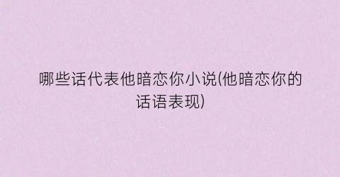 哪些话代表他暗恋你小说(他暗恋你的话语表现)