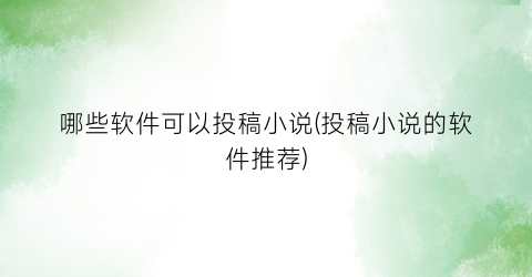 哪些软件可以投稿小说(投稿小说的软件推荐)