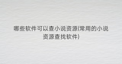 哪些软件可以查小说资源(常用的小说资源查找软件)