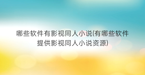 哪些软件有影视同人小说(有哪些软件提供影视同人小说资源)