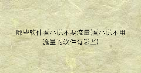 哪些软件看小说不要流量(看小说不用流量的软件有哪些)