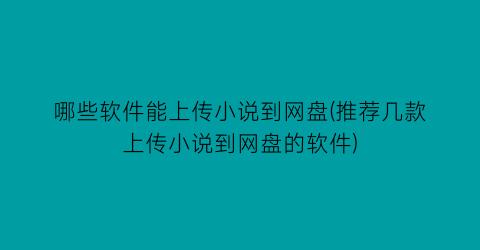 哪些软件能上传小说到网盘(推荐几款上传小说到网盘的软件)
