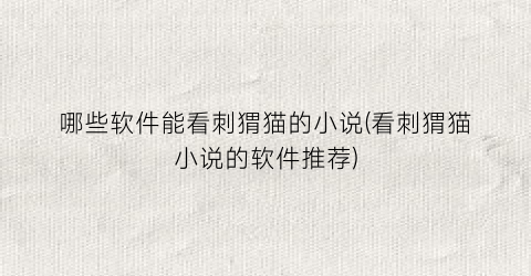 哪些软件能看刺猬猫的小说(看刺猬猫小说的软件推荐)