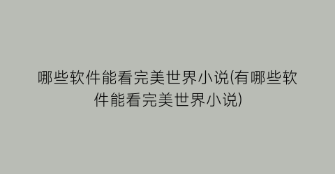 哪些软件能看完美世界小说(有哪些软件能看完美世界小说)