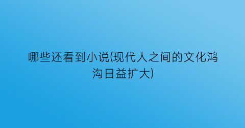 哪些还看到小说(现代人之间的文化鸿沟日益扩大)
