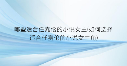 哪些适合任嘉伦的小说女主(如何选择适合任嘉伦的小说女主角)