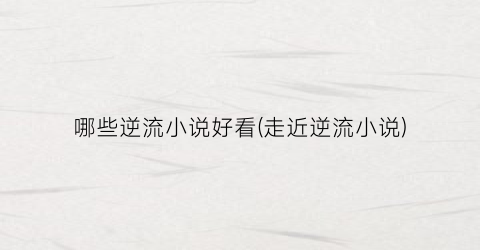 哪些逆流小说好看(走近逆流小说)