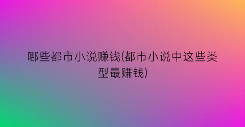 哪些都市小说赚钱(都市小说中这些类型最赚钱)