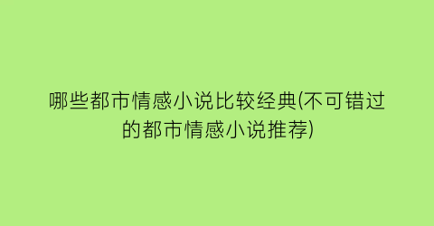 哪些都市情感小说比较经典(不可错过的都市情感小说推荐)