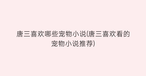 唐三喜欢哪些宠物小说(唐三喜欢看的宠物小说推荐)
