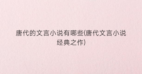 唐代的文言小说有哪些(唐代文言小说经典之作)