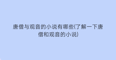唐僧与观音的小说有哪些(了解一下唐僧和观音的小说)