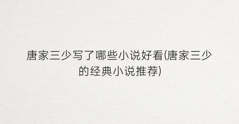 唐家三少写了哪些小说好看(唐家三少的经典小说推荐)