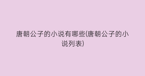 唐朝公子的小说有哪些(唐朝公子的小说列表)