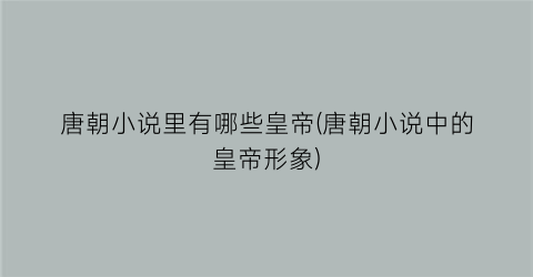 唐朝小说里有哪些皇帝(唐朝小说中的皇帝形象)