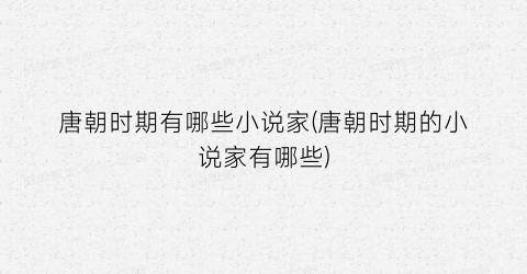 唐朝时期有哪些小说家(唐朝时期的小说家有哪些)