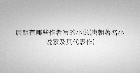 唐朝有哪些作者写的小说(唐朝著名小说家及其代表作)
