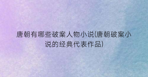 唐朝有哪些破案人物小说(唐朝破案小说的经典代表作品)