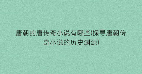 唐朝的唐传奇小说有哪些(探寻唐朝传奇小说的历史渊源)