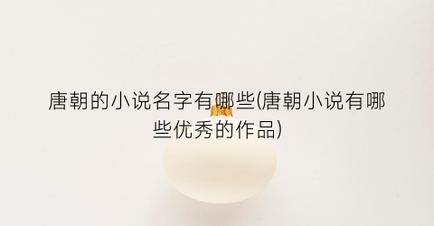 唐朝的小说名字有哪些(唐朝小说有哪些优秀的作品)