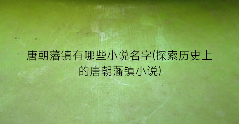 唐朝藩镇有哪些小说名字(探索历史上的唐朝藩镇小说)