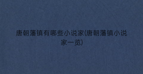 唐朝藩镇有哪些小说家(唐朝藩镇小说家一览)