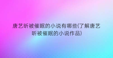 唐艺昕被催眠的小说有哪些(了解唐艺昕被催眠的小说作品)