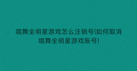 “唱舞全明星游戏怎么注销号(如何取消唱舞全明星游戏账号)