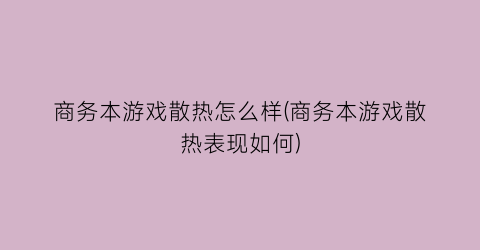 “商务本游戏散热怎么样(商务本游戏散热表现如何)