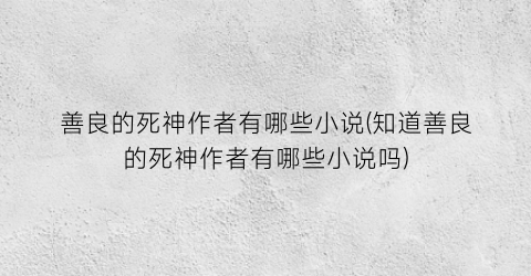 善良的死神作者有哪些小说(知道善良的死神作者有哪些小说吗)