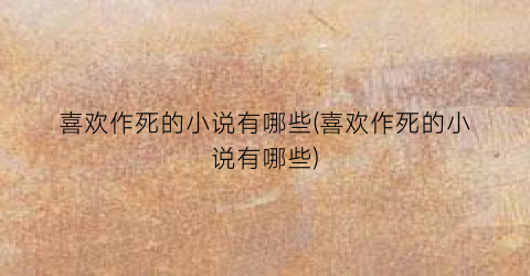 喜欢作死的小说有哪些(喜欢作死的小说有哪些)