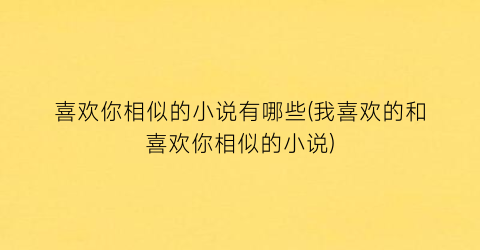 喜欢你相似的小说有哪些(我喜欢的和喜欢你相似的小说)