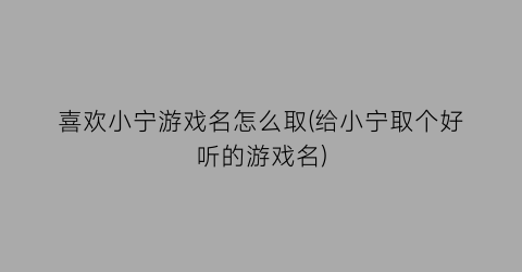 “喜欢小宁游戏名怎么取(给小宁取个好听的游戏名)