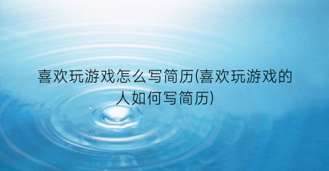 “喜欢玩游戏怎么写简历(喜欢玩游戏的人如何写简历)