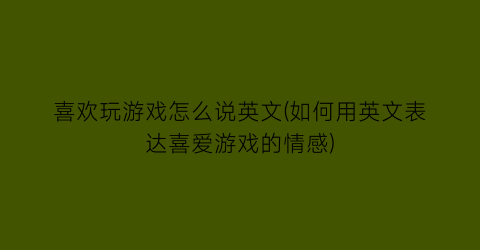 喜欢玩游戏怎么说英文(如何用英文表达喜爱游戏的情感)